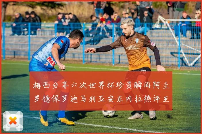 梅西分享六次世界杯珍贵瞬间阿圭罗德保罗迪马利亚安东内拉热评互动